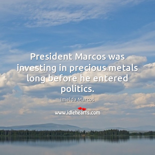 President Marcos was investing in precious metals long before he entered politics. Imelda Marcos Picture Quote