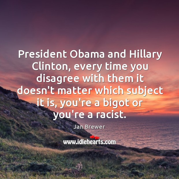 President Obama and Hillary Clinton, every time you disagree with them it Jan Brewer Picture Quote