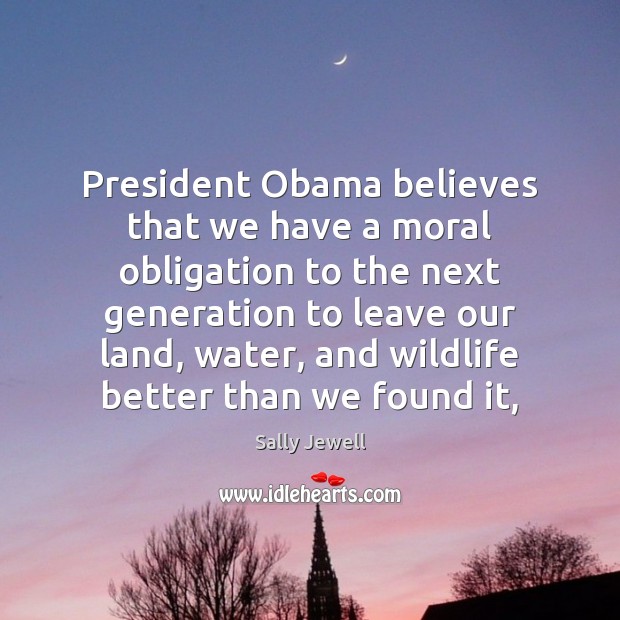 President Obama believes that we have a moral obligation to the next Sally Jewell Picture Quote