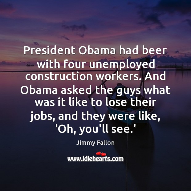 President Obama had beer with four unemployed construction workers. And Obama asked Jimmy Fallon Picture Quote