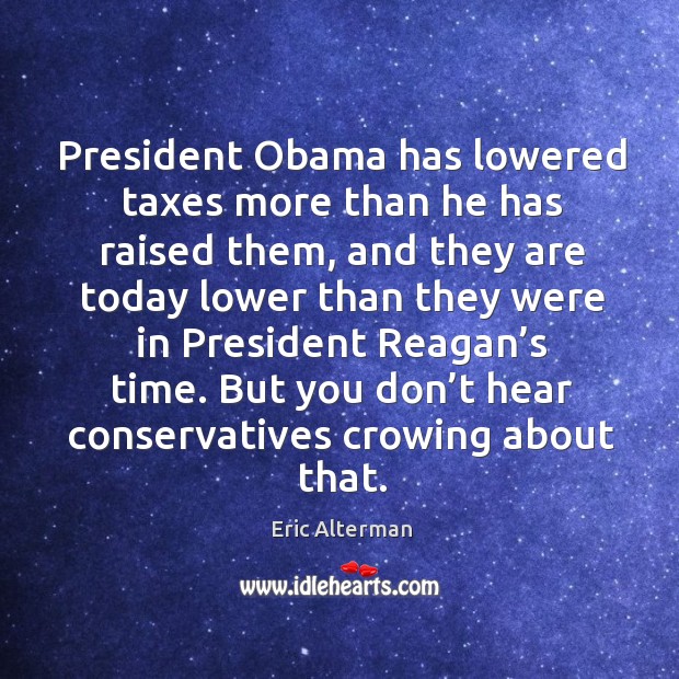 President obama has lowered taxes more than he has raised them, and they are today Eric Alterman Picture Quote