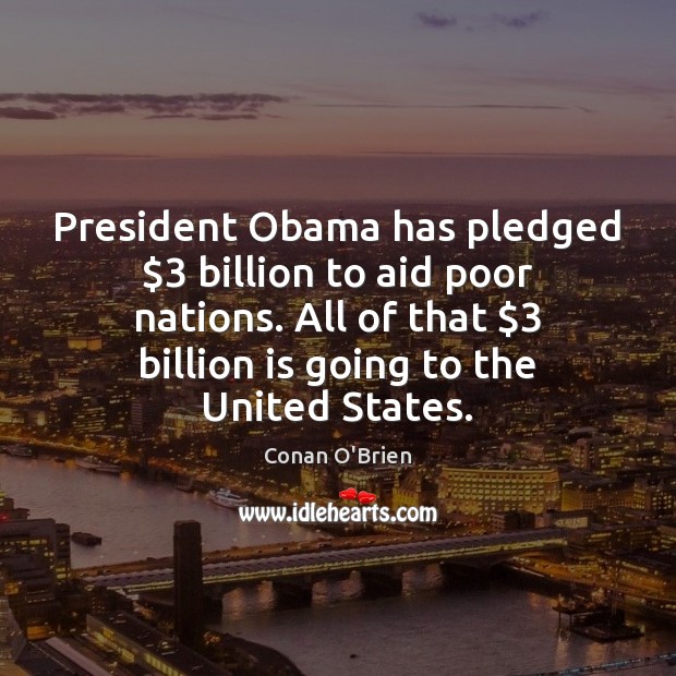 President Obama has pledged $3 billion to aid poor nations. All of that $3 Conan O’Brien Picture Quote