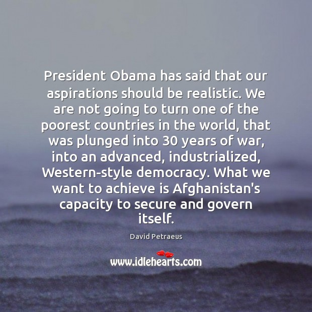 President Obama has said that our aspirations should be realistic. We are David Petraeus Picture Quote