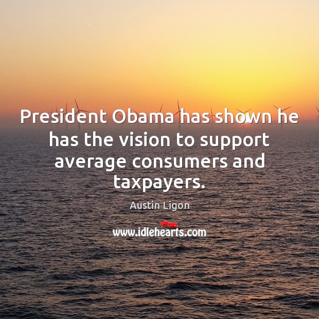 President Obama has shown he has the vision to support average consumers and taxpayers. Austin Ligon Picture Quote