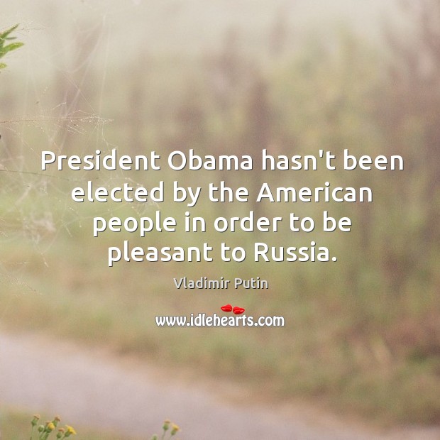President Obama hasn’t been elected by the American people in order to Vladimir Putin Picture Quote