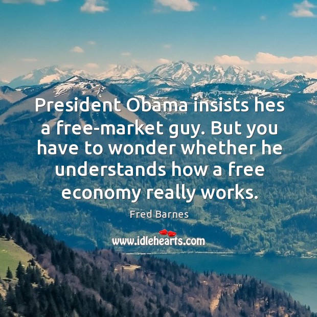 President Obama insists hes a free-market guy. But you have to wonder Fred Barnes Picture Quote