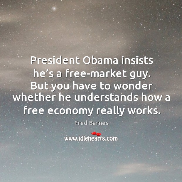 President obama insists he’s a free-market guy. Fred Barnes Picture Quote