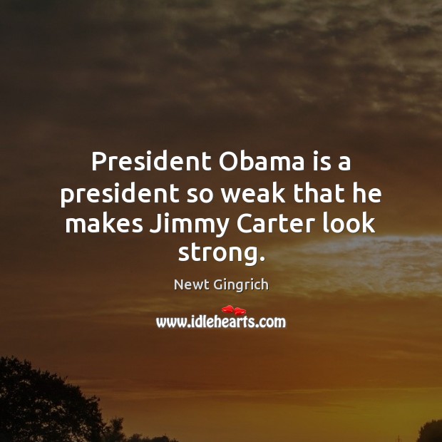 President Obama is a president so weak that he makes Jimmy Carter look strong. Newt Gingrich Picture Quote