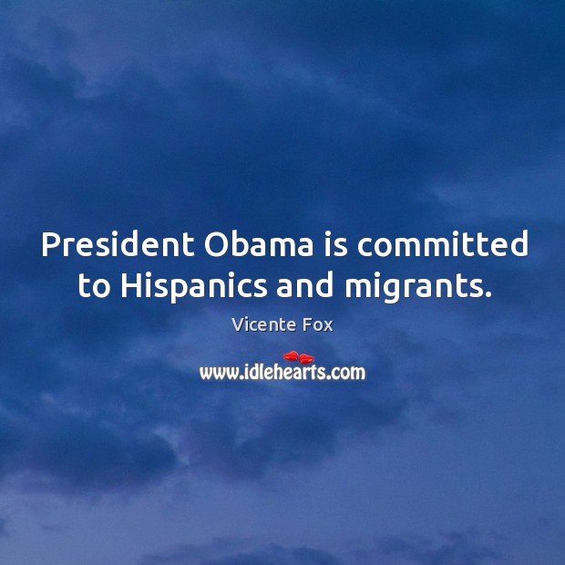 President Obama is committed to Hispanics and migrants. Vicente Fox Picture Quote