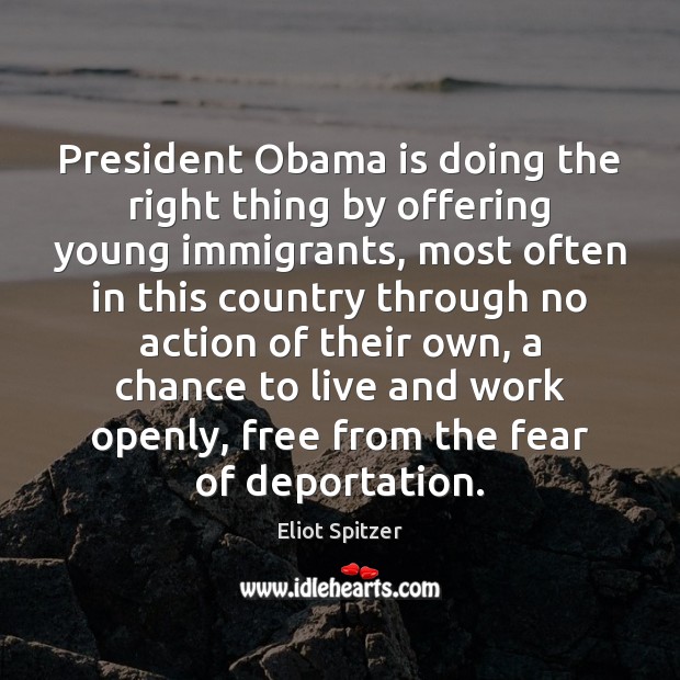 President Obama is doing the right thing by offering young immigrants, most Eliot Spitzer Picture Quote