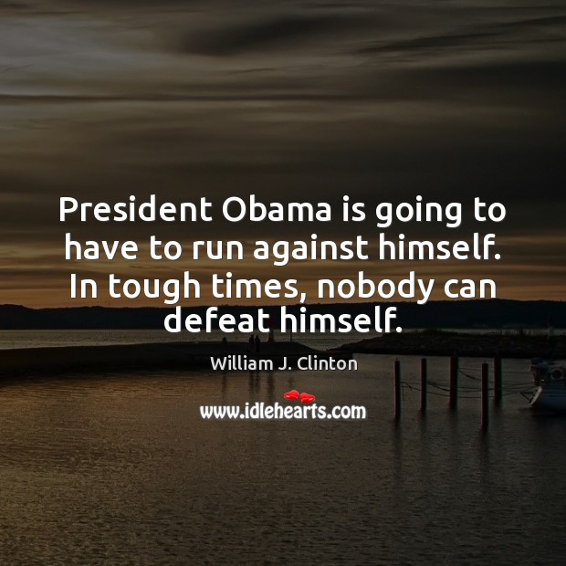 President Obama is going to have to run against himself. In tough William J. Clinton Picture Quote