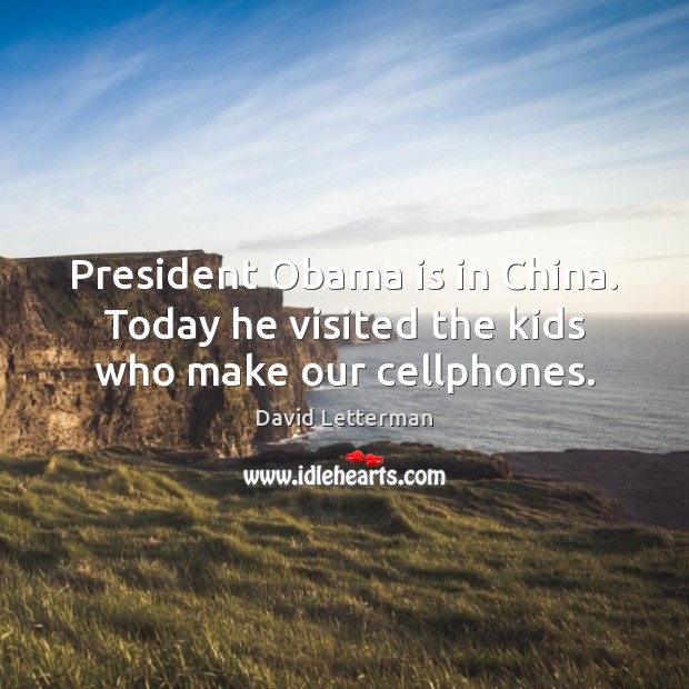 President Obama is in China. Today he visited the kids who make our cellphones. David Letterman Picture Quote