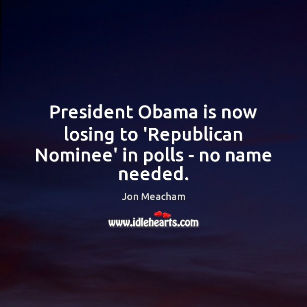President Obama is now losing to ‘Republican Nominee’ in polls – no name needed. Jon Meacham Picture Quote