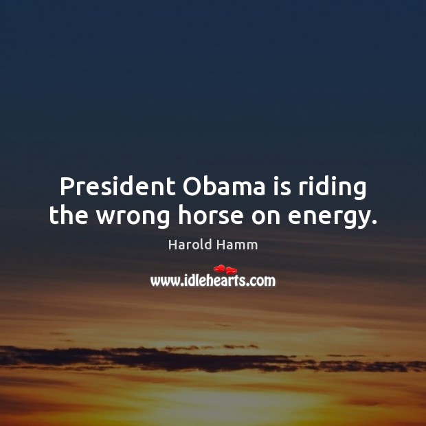 President Obama is riding the wrong horse on energy. Harold Hamm Picture Quote
