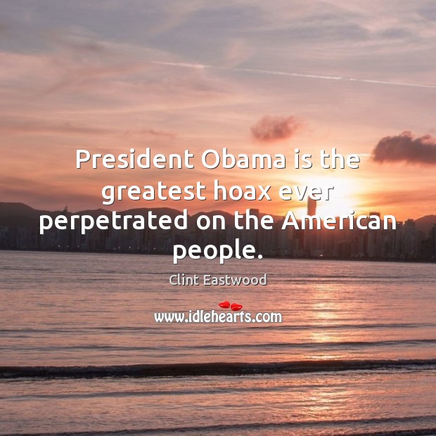 President Obama is the greatest hoax ever perpetrated on the American people. Clint Eastwood Picture Quote