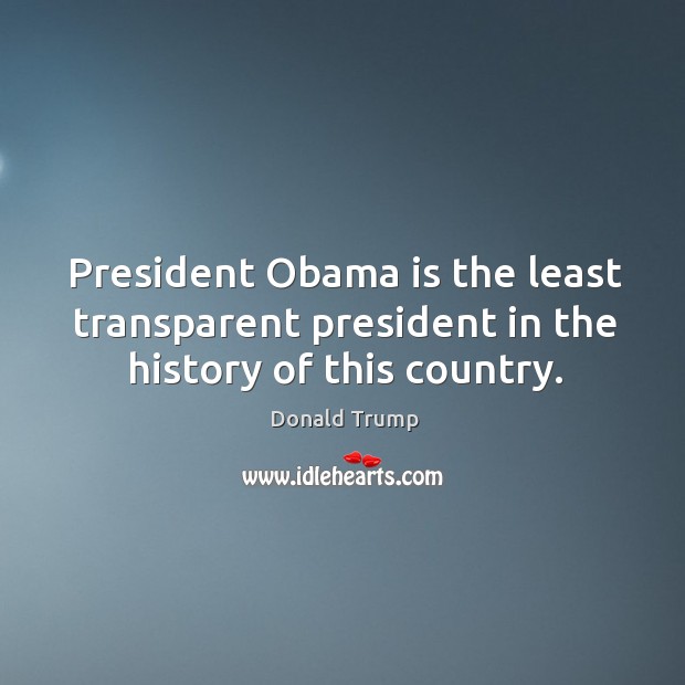 President Obama is the least transparent president in the history of this country. Donald Trump Picture Quote