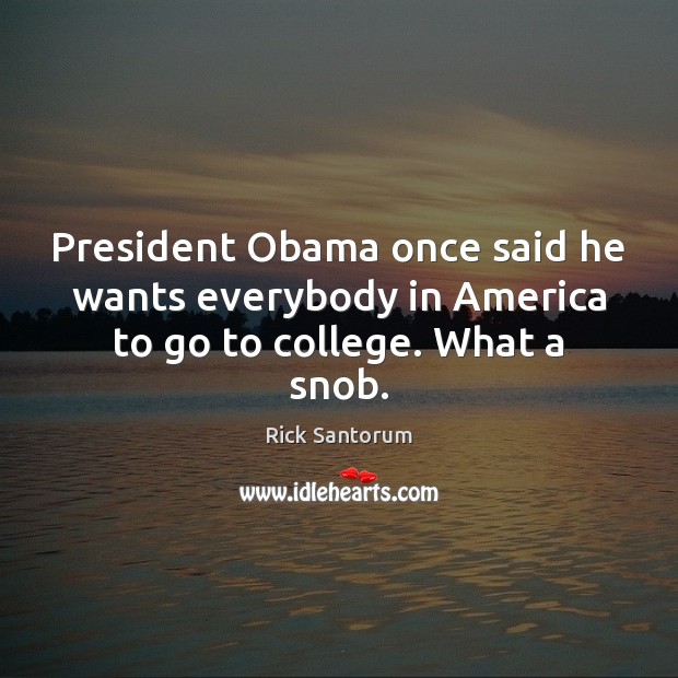 President Obama once said he wants everybody in America to go to college. What a snob. Rick Santorum Picture Quote