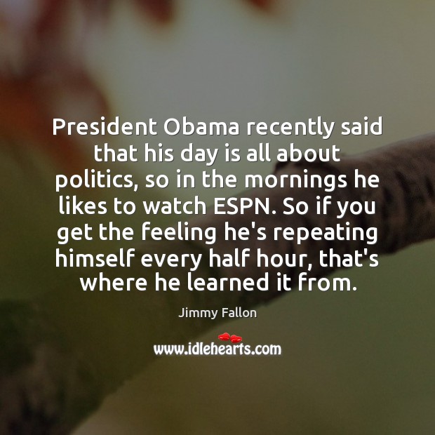 President Obama recently said that his day is all about politics, so Jimmy Fallon Picture Quote