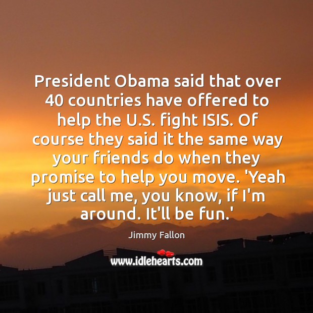 President Obama said that over 40 countries have offered to help the U. Jimmy Fallon Picture Quote