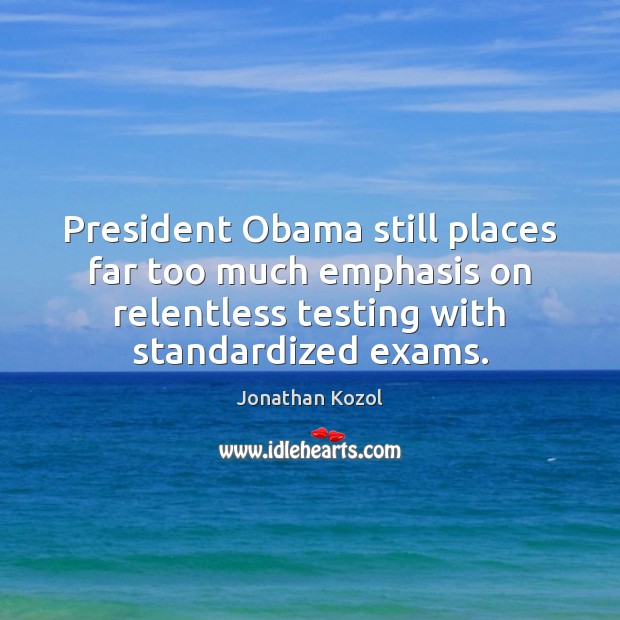President Obama still places far too much emphasis on relentless testing with Jonathan Kozol Picture Quote