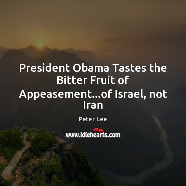President Obama Tastes the Bitter Fruit of Appeasement…of Israel, not Iran Peter Lee Picture Quote