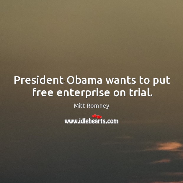 President obama wants to put free enterprise on trial. Mitt Romney Picture Quote