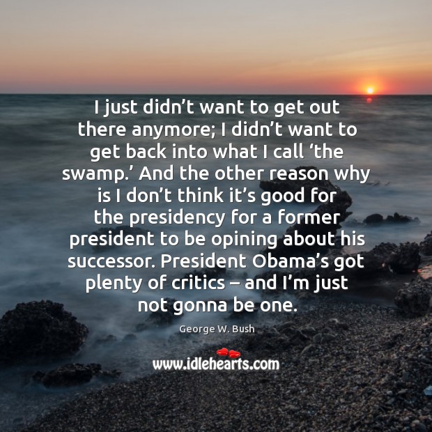 President obama’s got plenty of critics – and I’m just not gonna be one. George W. Bush Picture Quote