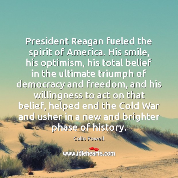 President Reagan fueled the spirit of America. His smile, his optimism, his Colin Powell Picture Quote