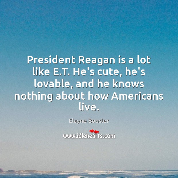 President Reagan is a lot like E.T. He’s cute, he’s lovable, Elayne Boosler Picture Quote