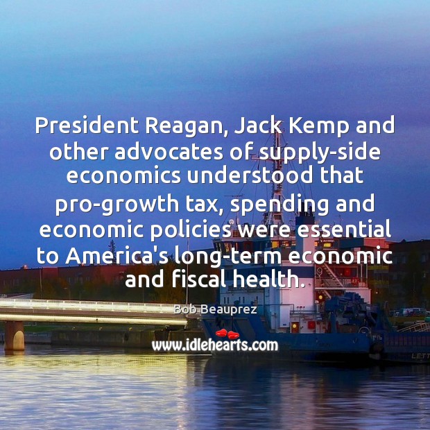 President Reagan, Jack Kemp and other advocates of supply-side economics understood that Bob Beauprez Picture Quote