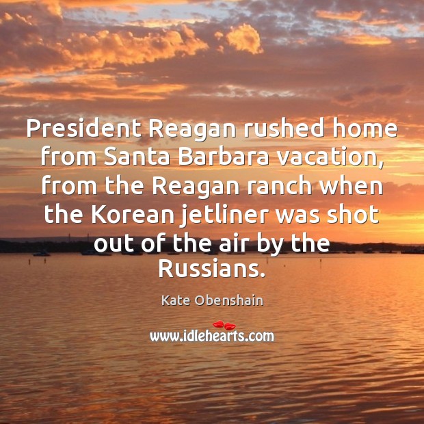President Reagan rushed home from Santa Barbara vacation, from the Reagan ranch Kate Obenshain Picture Quote