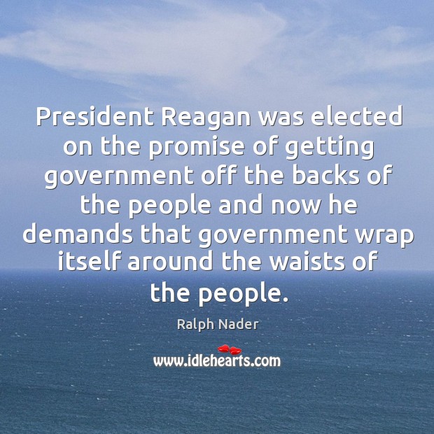 President reagan was elected on the promise of getting government off the backs Ralph Nader Picture Quote