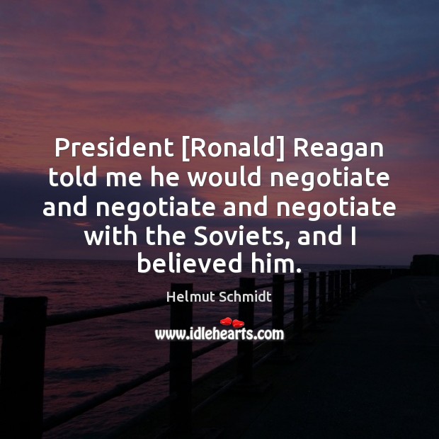 President [Ronald] Reagan told me he would negotiate and negotiate and negotiate Helmut Schmidt Picture Quote