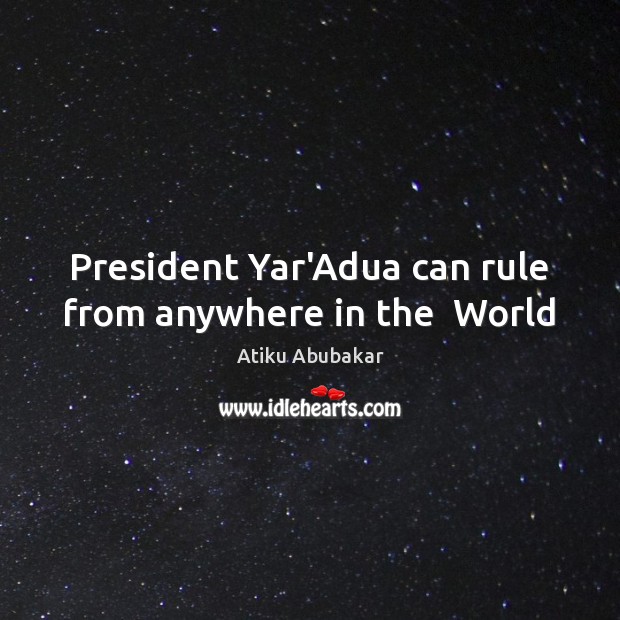 President Yar’Adua can rule from anywhere in the  World Atiku Abubakar Picture Quote