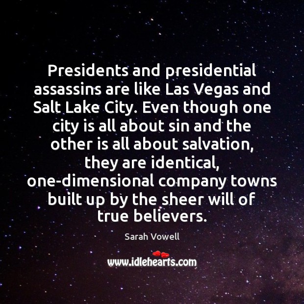 Presidents and presidential assassins are like Las Vegas and Salt Lake City. Sarah Vowell Picture Quote