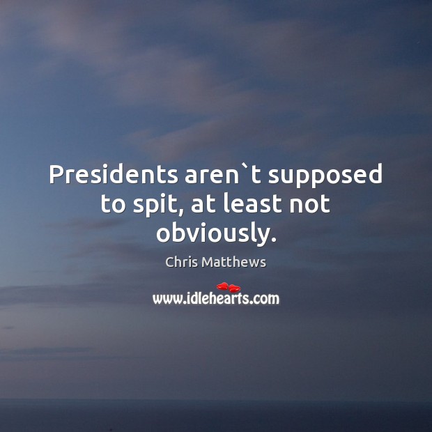 Presidents aren`t supposed to spit, at least not obviously. Chris Matthews Picture Quote