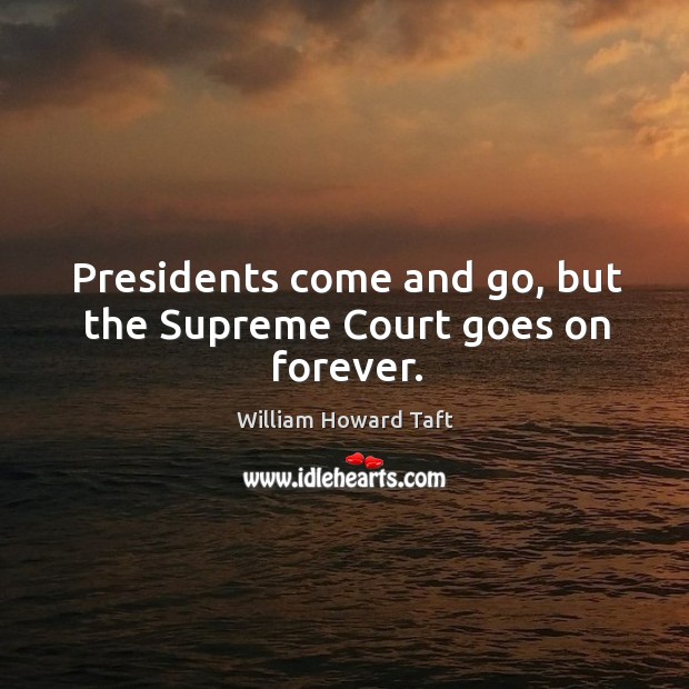 Presidents come and go, but the supreme court goes on forever. William Howard Taft Picture Quote