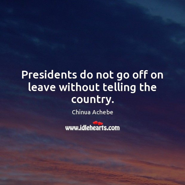 Presidents do not go off on leave without telling the country. Chinua Achebe Picture Quote