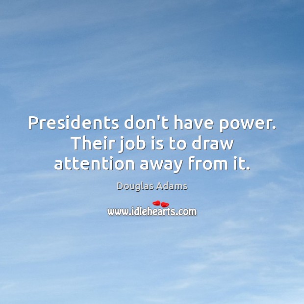 Presidents don’t have power. Their job is to draw attention away from it. Douglas Adams Picture Quote