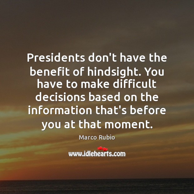 Presidents don’t have the benefit of hindsight. You have to make difficult Marco Rubio Picture Quote