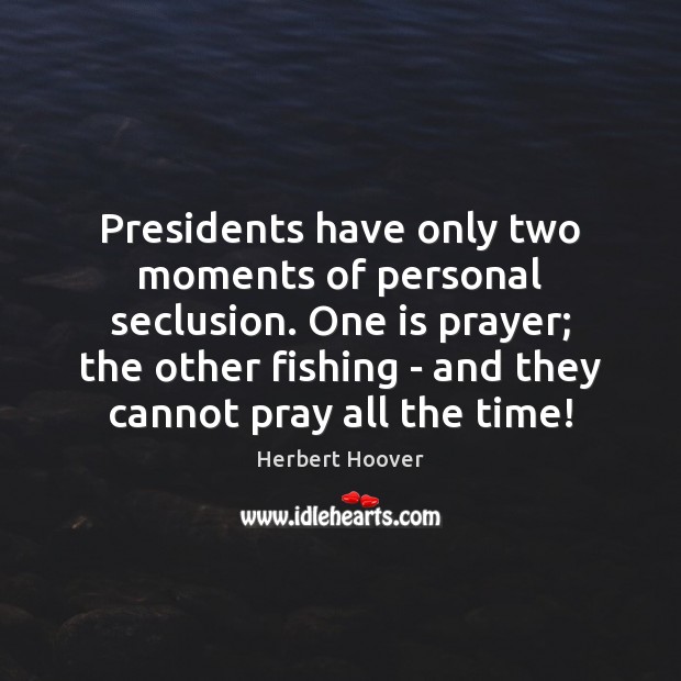 Presidents have only two moments of personal seclusion. One is prayer; the Image
