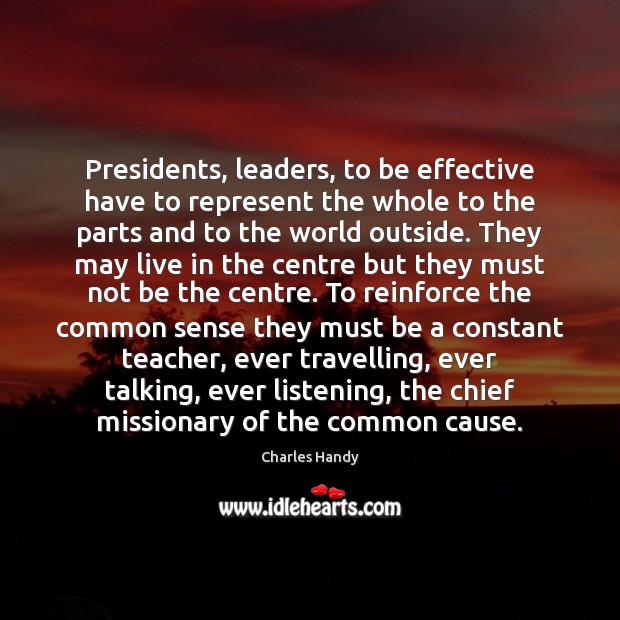 Presidents, leaders, to be effective have to represent the whole to the Charles Handy Picture Quote