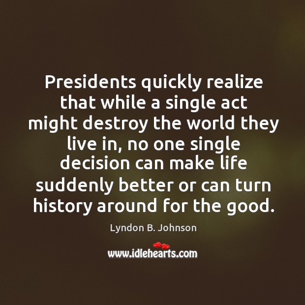 Presidents quickly realize that while a single act might destroy the world they live in Lyndon B. Johnson Picture Quote