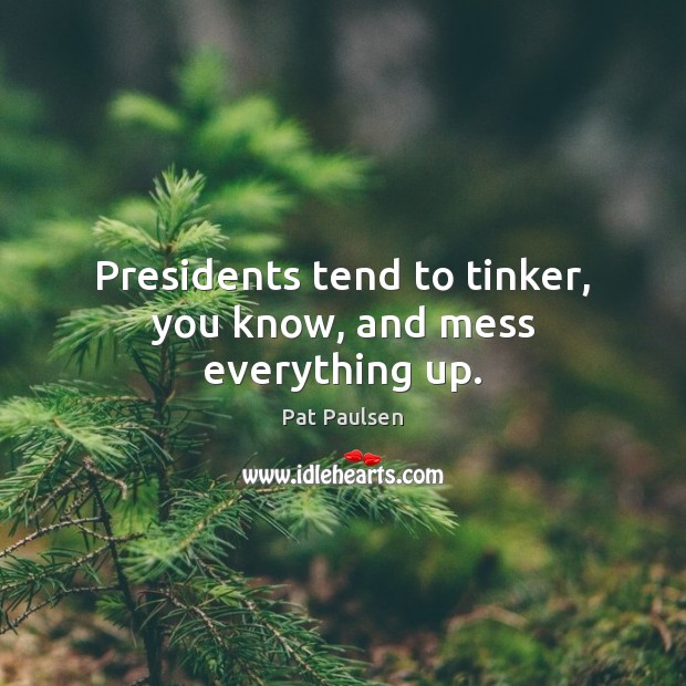 Presidents tend to tinker, you know, and mess everything up. Pat Paulsen Picture Quote