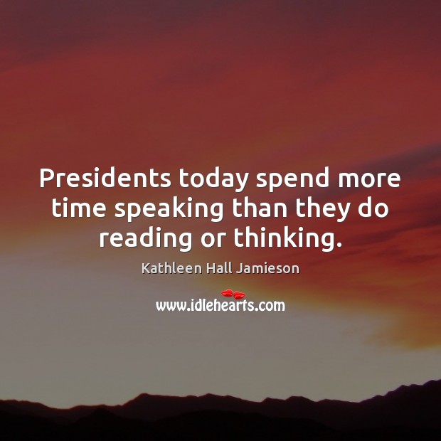 Presidents today spend more time speaking than they do reading or thinking. Kathleen Hall Jamieson Picture Quote