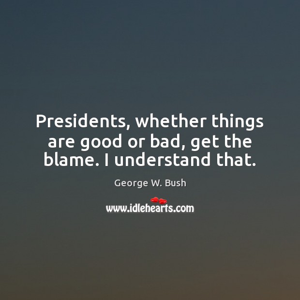 Presidents, whether things are good or bad, get the blame. I understand that. Image