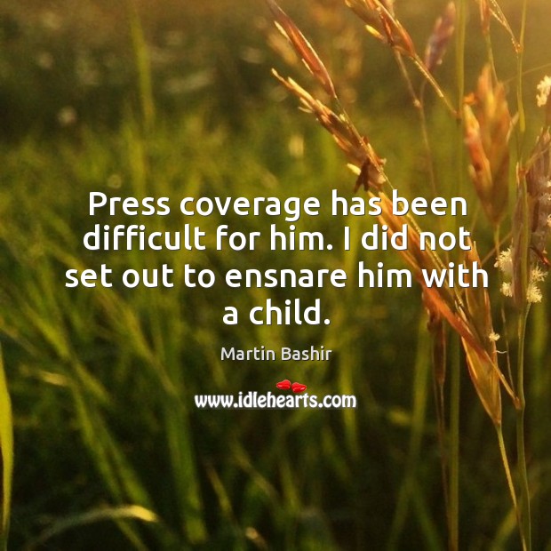 Press coverage has been difficult for him. I did not set out to ensnare him with a child. Martin Bashir Picture Quote