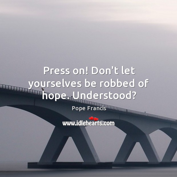 Press on! Don’t let yourselves be robbed of hope. Understood? Pope Francis Picture Quote