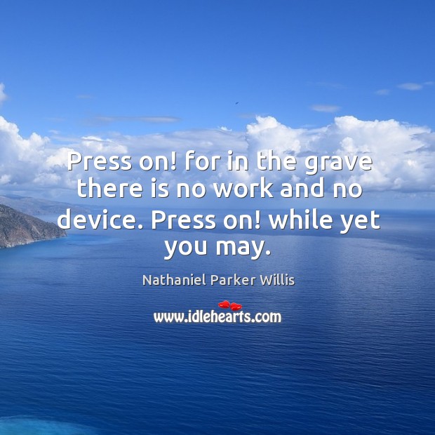 Press on! for in the grave there is no work and no device. Press on! while yet you may. Image