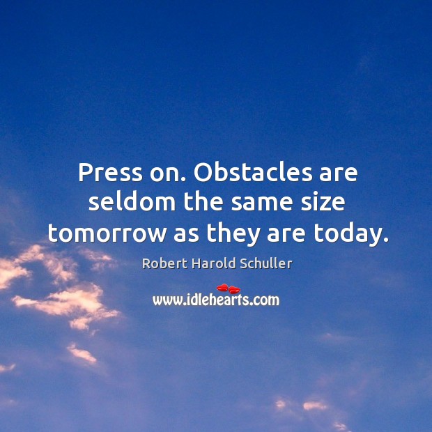Press on. Obstacles are seldom the same size tomorrow as they are today. Robert Harold Schuller Picture Quote